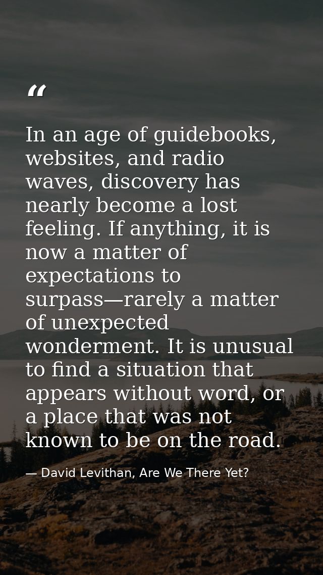 In an age of guidebooks, websites, and radio waves, discovery has nearly become a lost feeling. If anything, it is now a — David Levithan, Are We There Yet?