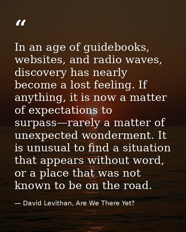 In an age of guidebooks, websites, and radio waves, discovery has nearly become a lost feeling. If anything, it is now a — David Levithan, Are We There Yet?
