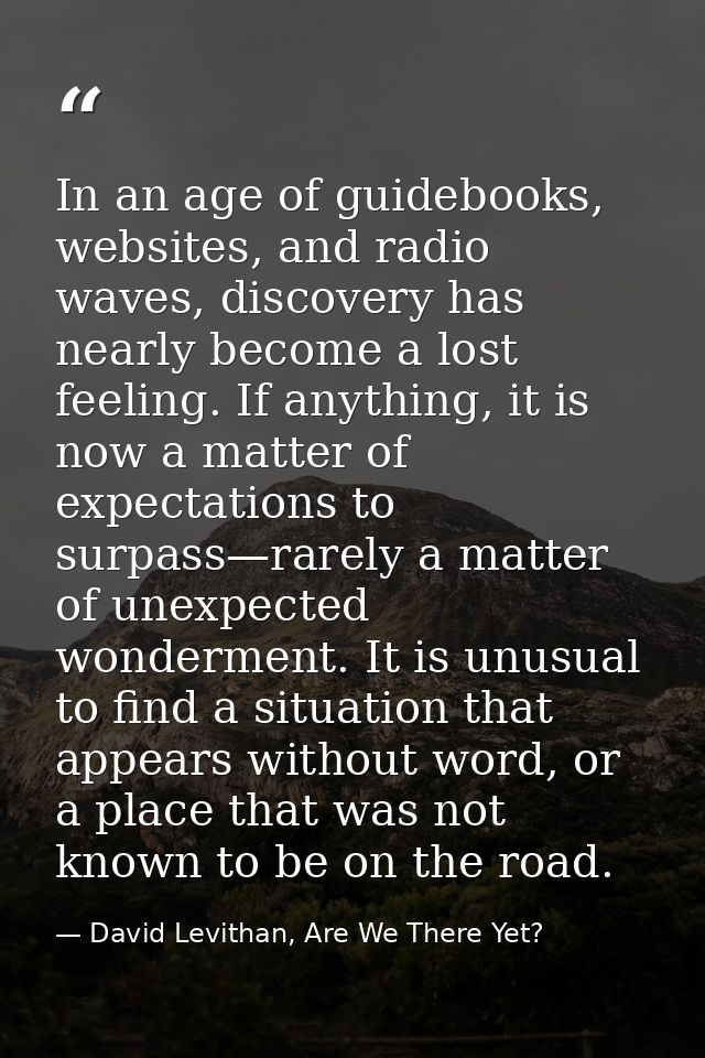 In an age of guidebooks, websites, and radio waves, discovery has nearly become a lost feeling. If anything, it is now a — David Levithan, Are We There Yet?