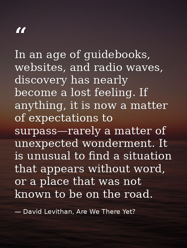 In an age of guidebooks, websites, and radio waves, discovery has nearly become a lost feeling. If anything, it is now a — David Levithan, Are We There Yet?