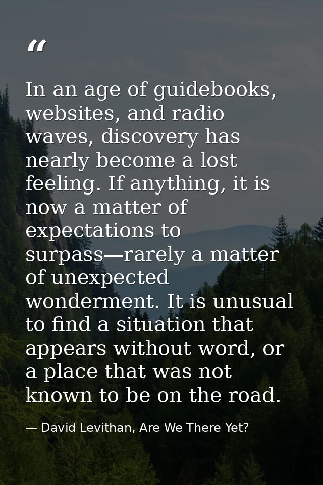 In an age of guidebooks, websites, and radio waves, discovery has nearly become a lost feeling. If anything, it is now a — David Levithan, Are We There Yet?