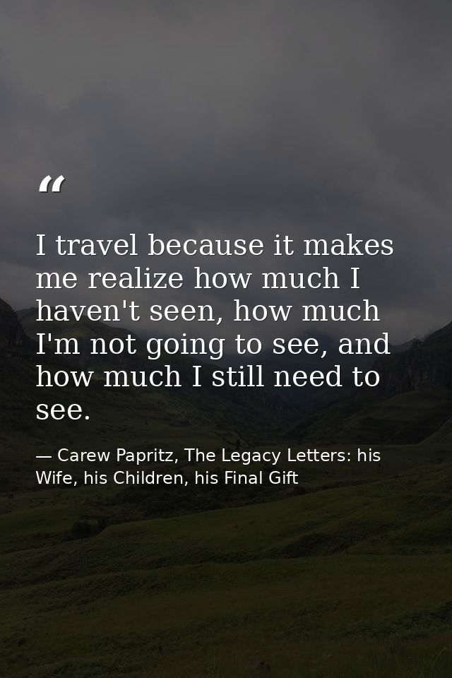 I travel because it makes me realize how much I haven't seen, how much I'm not going to see, and how much I still need t — Carew Papritz, The Legacy Letters: his Wife, his Children, his Final Gift