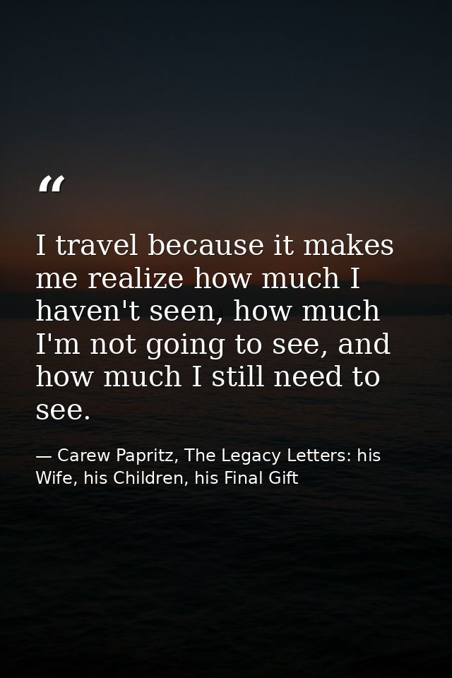 I travel because it makes me realize how much I haven't seen, how much I'm not going to see, and how much I still need t — Carew Papritz, The Legacy Letters: his Wife, his Children, his Final Gift