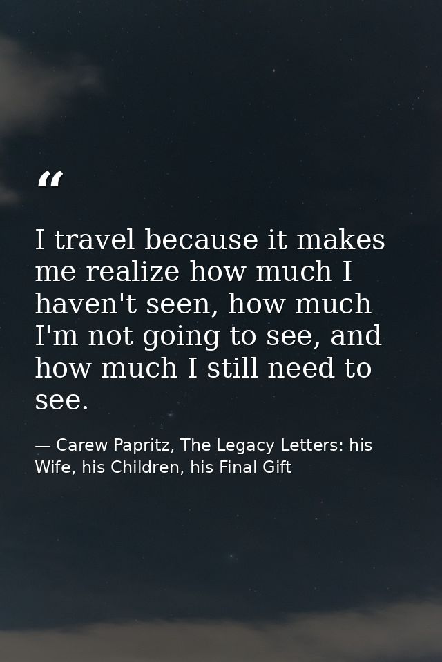I travel because it makes me realize how much I haven't seen, how much I'm not going to see, and how much I still need t — Carew Papritz, The Legacy Letters: his Wife, his Children, his Final Gift