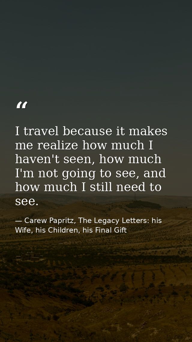 I travel because it makes me realize how much I haven't seen, how much I'm not going to see, and how much I still need t — Carew Papritz, The Legacy Letters: his Wife, his Children, his Final Gift