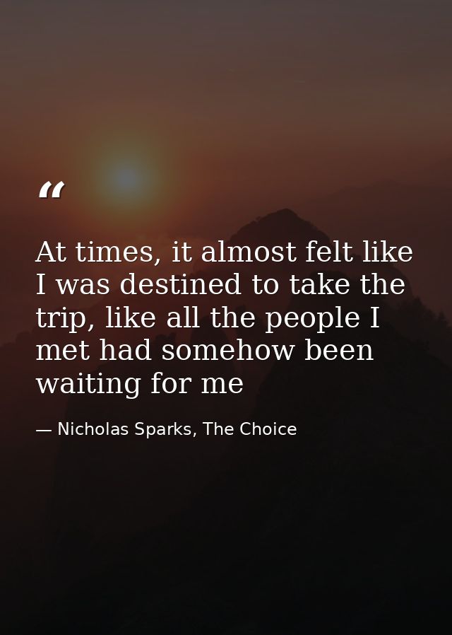 At times, it almost felt like I was destined to take the trip, like all the people I met had somehow been waiting for me — Nicholas Sparks, The Choice