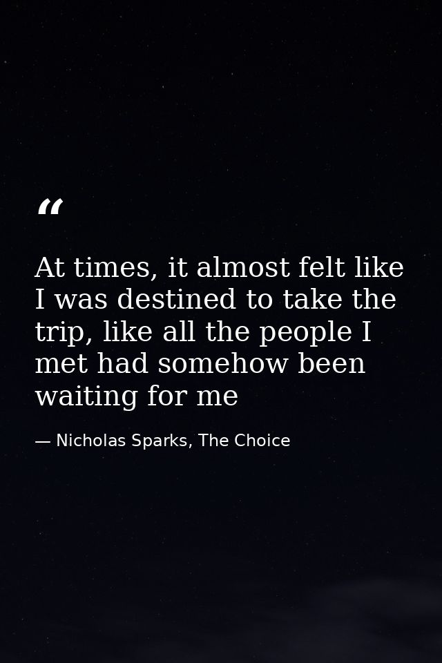 At times, it almost felt like I was destined to take the trip, like all the people I met had somehow been waiting for me — Nicholas Sparks, The Choice