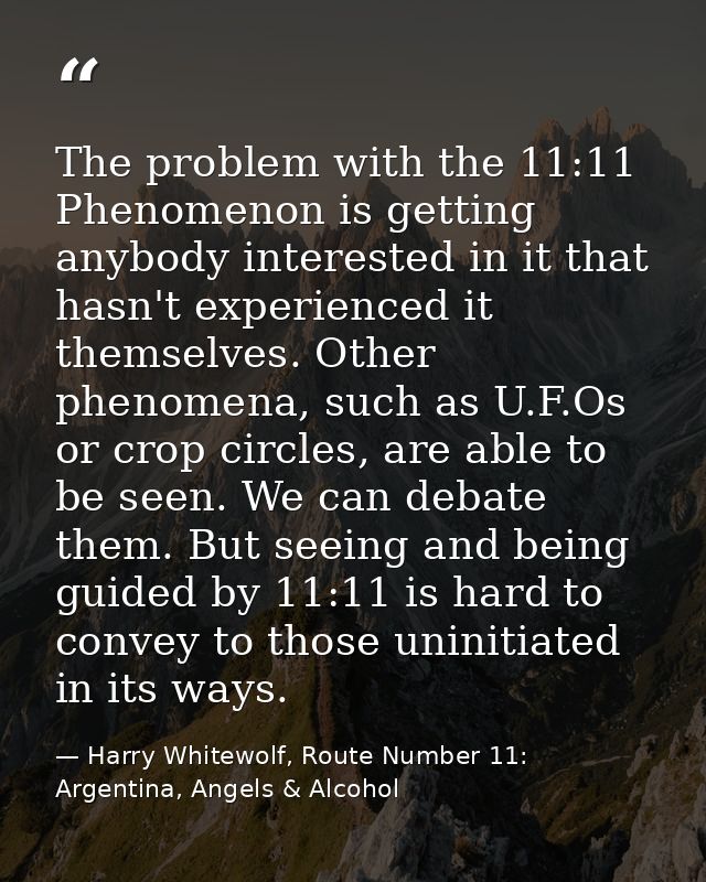 The problem with the 11:11 Phenomenon is getting anybody interested in it that hasn't experienced it themselves. Other p — Harry Whitewolf, Route Number 11: Argentina, Angels & Alcohol