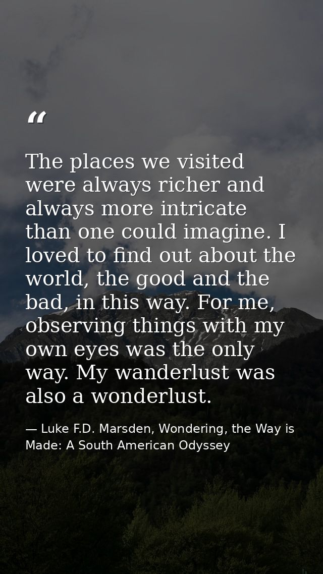The places we visited were always richer and always more intricate than one could imagine. I loved to find out about the — Luke F.D. Marsden, Wondering, the Way is Made: A South American Odyssey