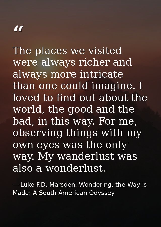 The places we visited were always richer and always more intricate than one could imagine. I loved to find out about the — Luke F.D. Marsden, Wondering, the Way is Made: A South American Odyssey
