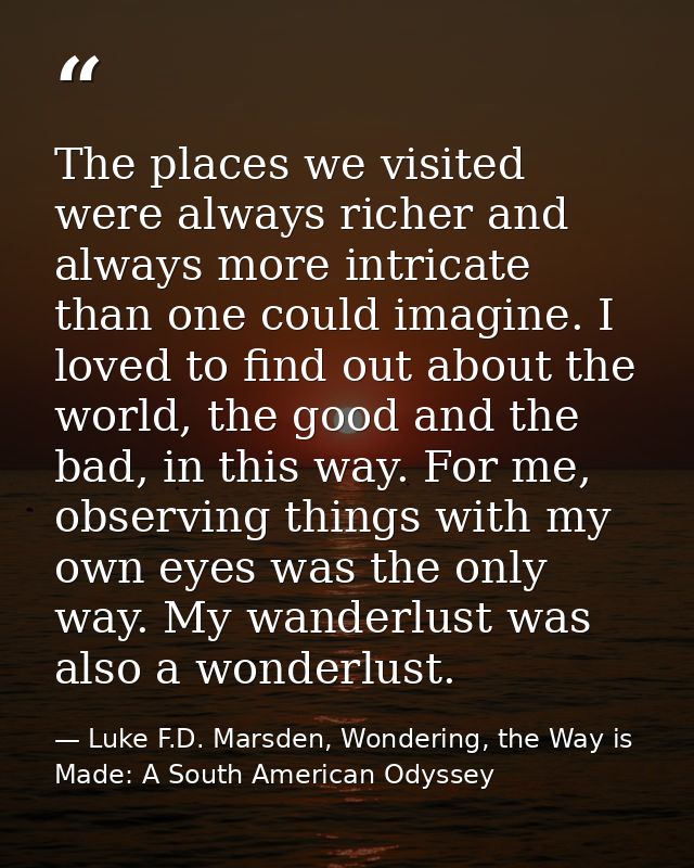 The places we visited were always richer and always more intricate than one could imagine. I loved to find out about the — Luke F.D. Marsden, Wondering, the Way is Made: A South American Odyssey