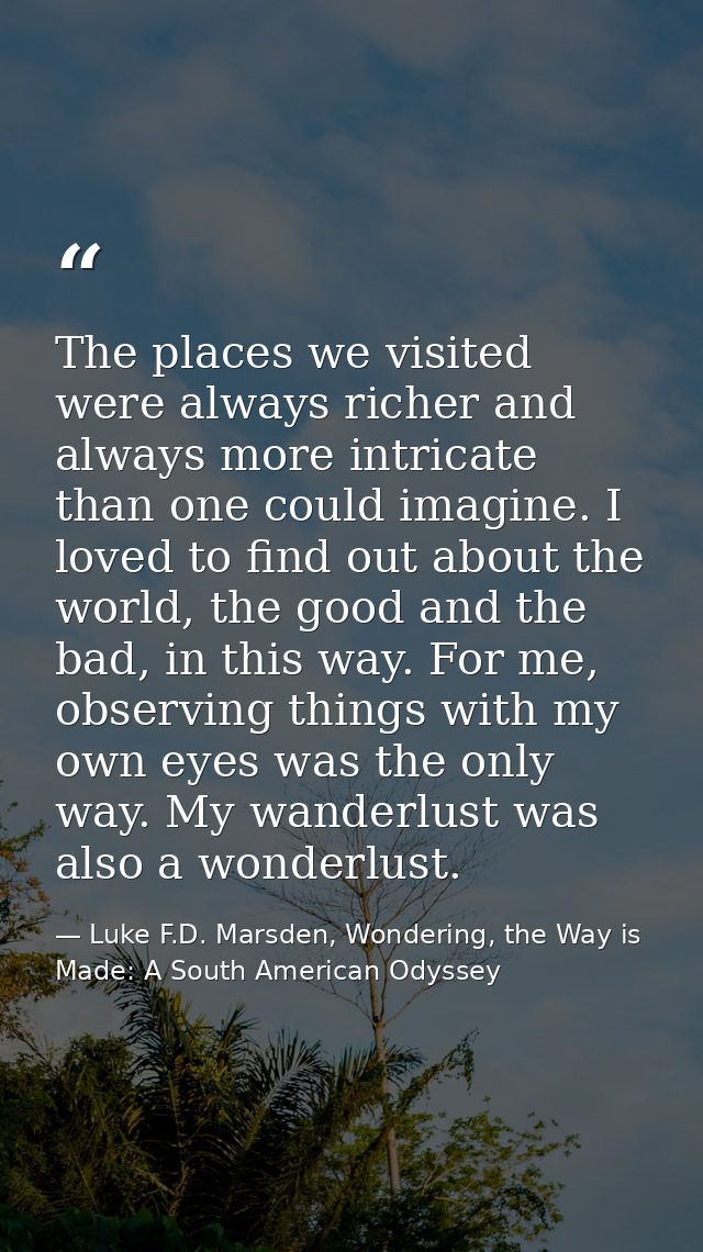 The places we visited were always richer and always more intricate than one could imagine. I loved to find out about the — Luke F.D. Marsden, Wondering, the Way is Made: A South American Odyssey