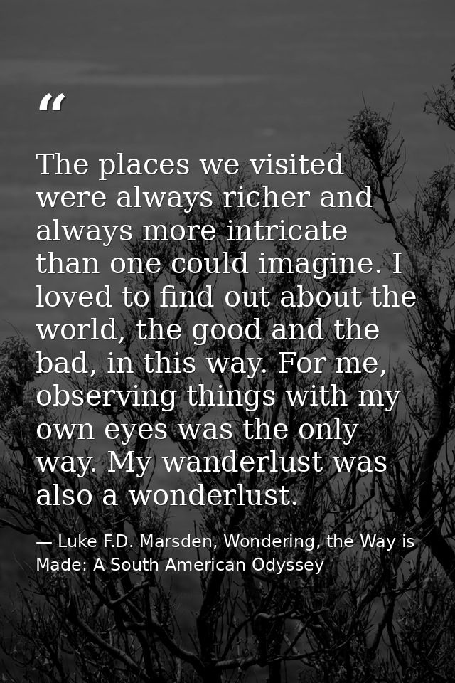 The places we visited were always richer and always more intricate than one could imagine. I loved to find out about the — Luke F.D. Marsden, Wondering, the Way is Made: A South American Odyssey