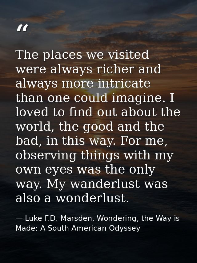 The places we visited were always richer and always more intricate than one could imagine. I loved to find out about the — Luke F.D. Marsden, Wondering, the Way is Made: A South American Odyssey