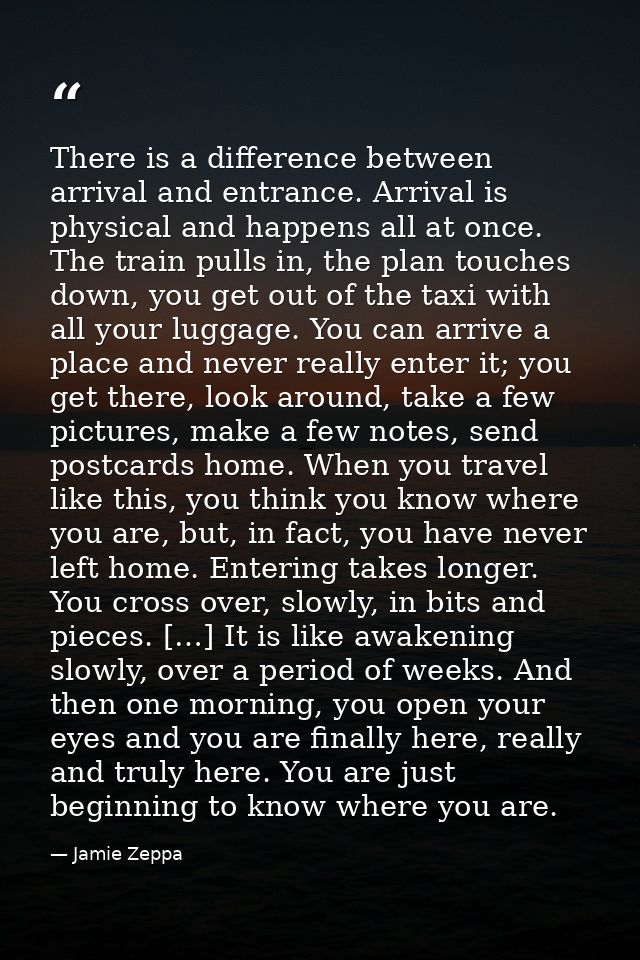 There is a difference between arrival and entrance. Arrival is physical and happens all at once. The train pulls in, the — Jamie Zeppa