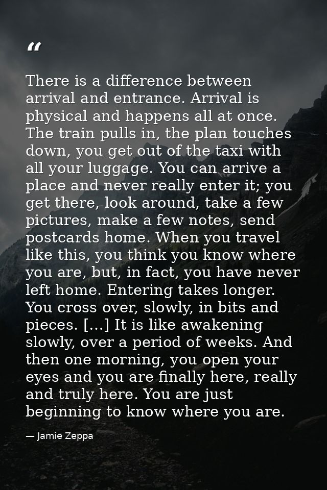 There is a difference between arrival and entrance. Arrival is physical and happens all at once. The train pulls in, the — Jamie Zeppa