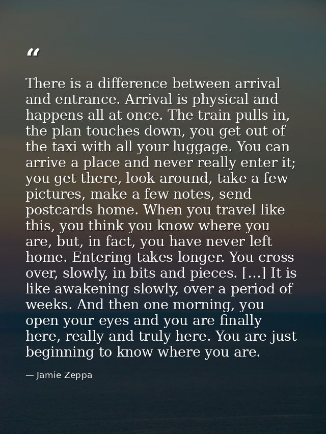 There is a difference between arrival and entrance. Arrival is physical and happens all at once. The train pulls in, the — Jamie Zeppa