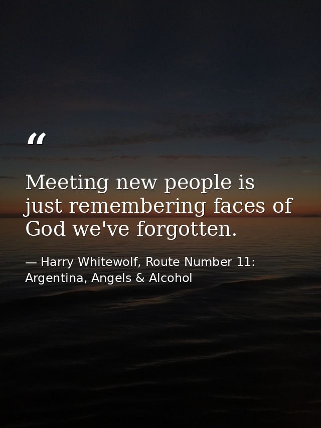 Meeting new people is just remembering faces of God we've forgotten. — Harry Whitewolf, Route Number 11: Argentina, Angels & Alcohol