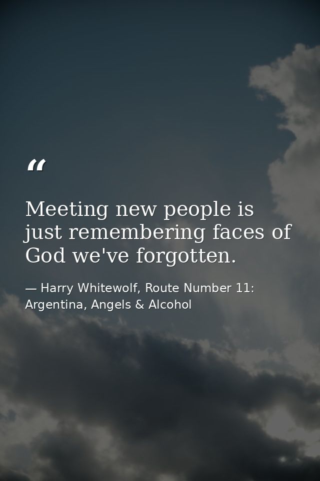 Meeting new people is just remembering faces of God we've forgotten. — Harry Whitewolf, Route Number 11: Argentina, Angels & Alcohol