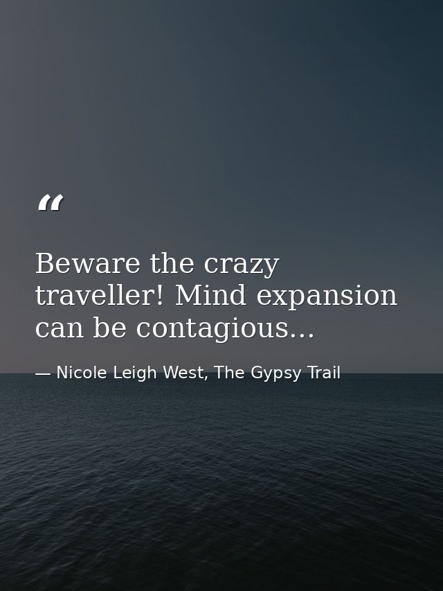 Beware the crazy traveller! Mind expansion can be contagious... — Nicole Leigh West, The Gypsy Trail