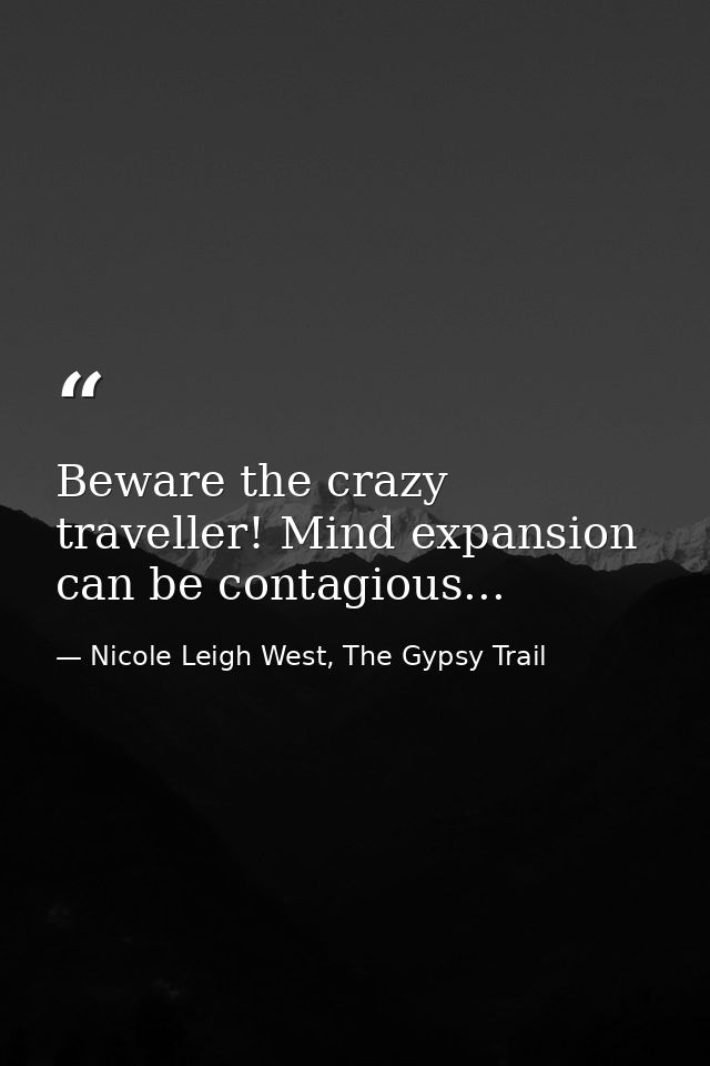 Beware the crazy traveller! Mind expansion can be contagious... — Nicole Leigh West, The Gypsy Trail