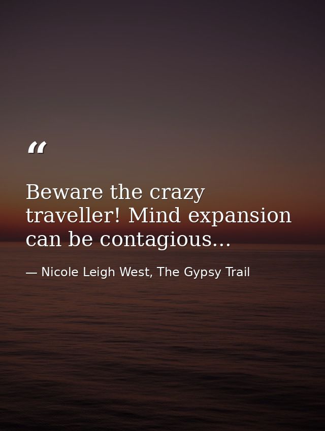 Beware the crazy traveller! Mind expansion can be contagious... — Nicole Leigh West, The Gypsy Trail