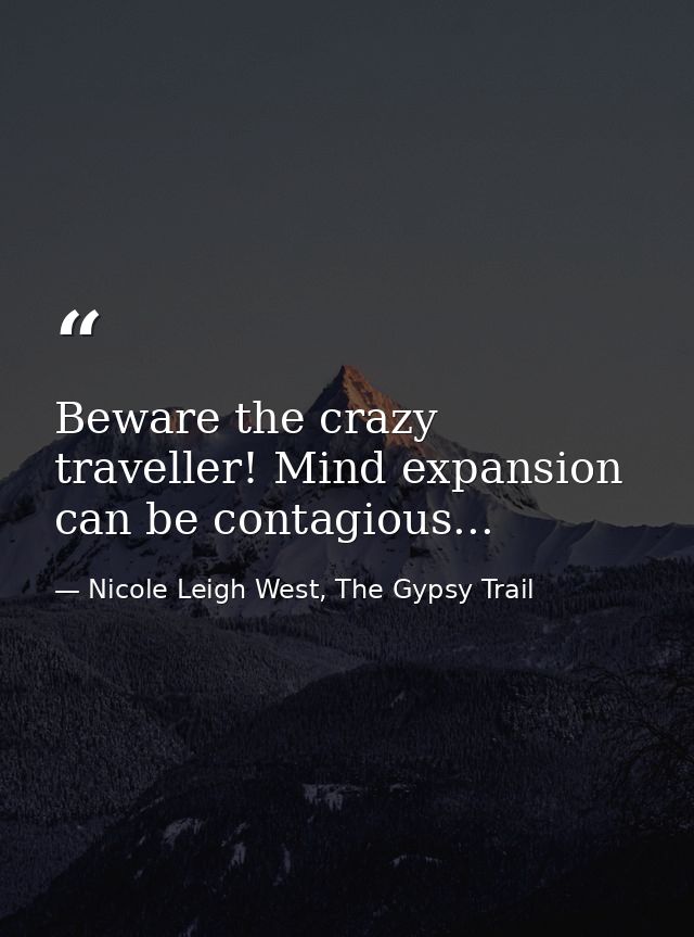Beware the crazy traveller! Mind expansion can be contagious... — Nicole Leigh West, The Gypsy Trail