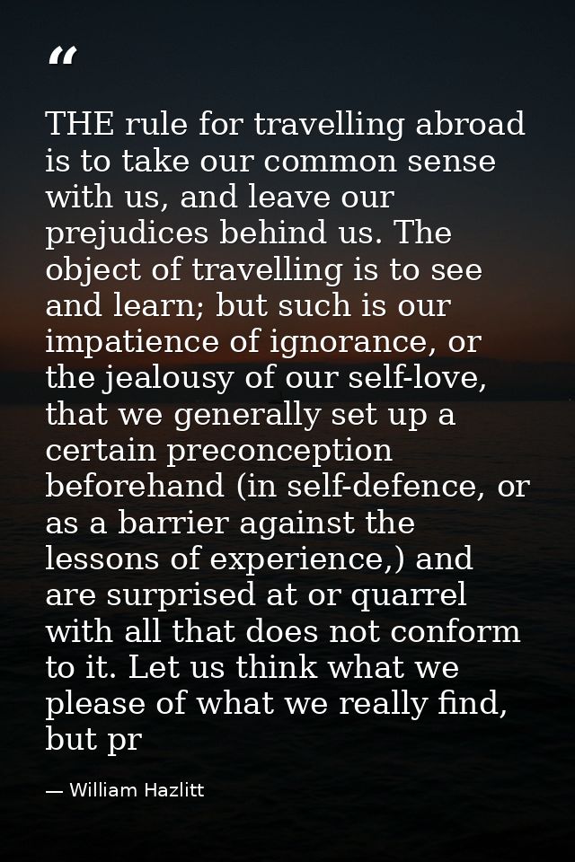 THE rule for travelling abroad is to take our common sense with us, and leave our prejudices behind us. The object of tr — William Hazlitt