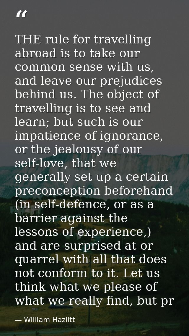 THE rule for travelling abroad is to take our common sense with us, and leave our prejudices behind us. The object of tr — William Hazlitt