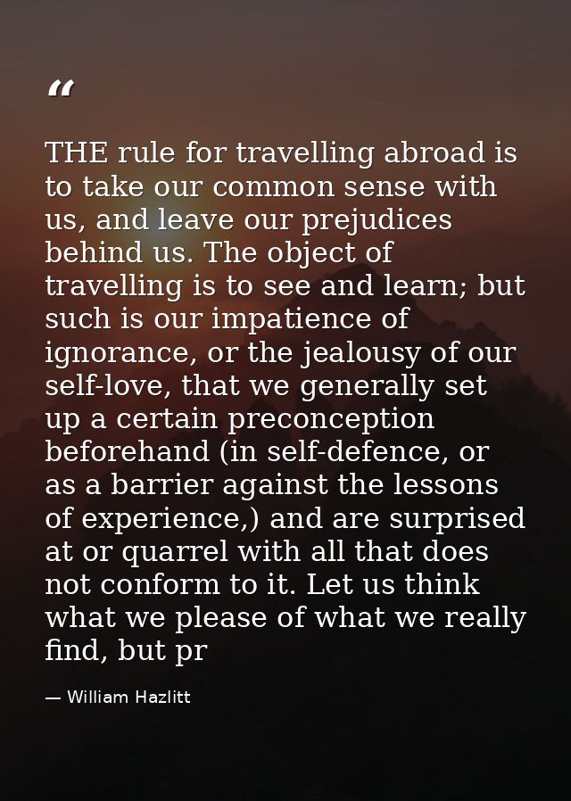 THE rule for travelling abroad is to take our common sense with us, and leave our prejudices behind us. The object of tr — William Hazlitt