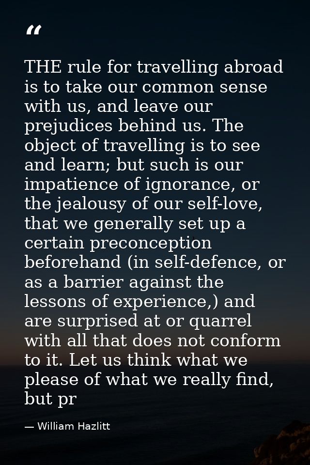 THE rule for travelling abroad is to take our common sense with us, and leave our prejudices behind us. The object of tr — William Hazlitt