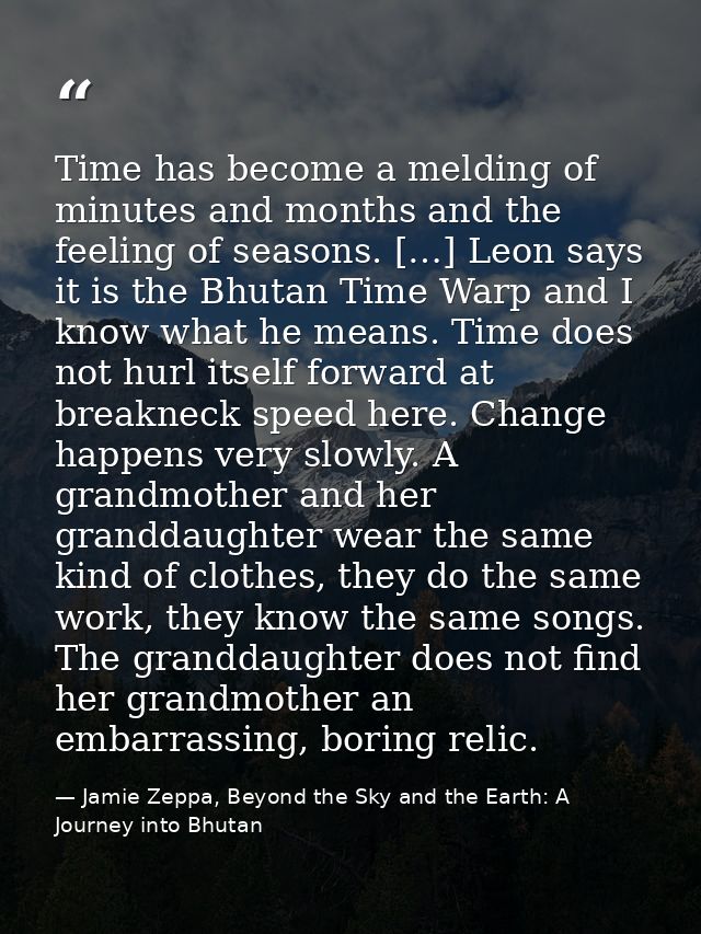 Time has become a melding of minutes and months and the feeling of seasons. […] Leon says it is the Bhutan Time Warp and — Jamie Zeppa, Beyond the Sky and the Earth: A Journey into Bhutan