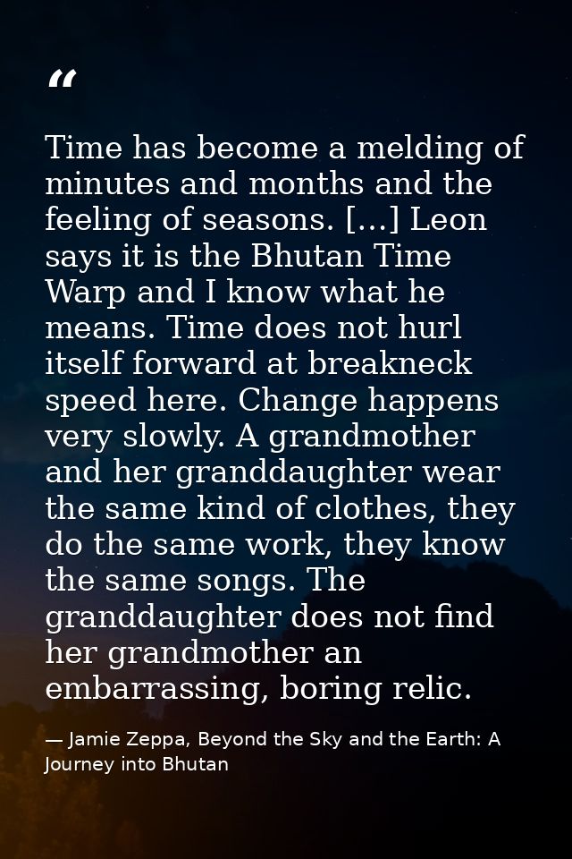 Time has become a melding of minutes and months and the feeling of seasons. […] Leon says it is the Bhutan Time Warp and — Jamie Zeppa, Beyond the Sky and the Earth: A Journey into Bhutan
