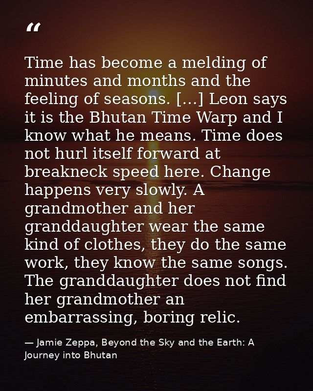 Time has become a melding of minutes and months and the feeling of seasons. […] Leon says it is the Bhutan Time Warp and — Jamie Zeppa, Beyond the Sky and the Earth: A Journey into Bhutan