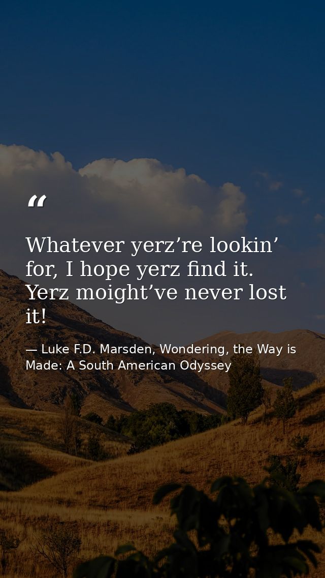 Whatever yerz’re lookin’ for, I hope yerz find it. Yerz moight’ve never lost it! — Luke F.D. Marsden, Wondering, the Way is Made: A South American Odyssey