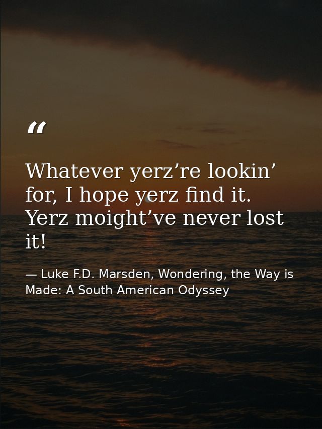 Whatever yerz’re lookin’ for, I hope yerz find it. Yerz moight’ve never lost it! — Luke F.D. Marsden, Wondering, the Way is Made: A South American Odyssey