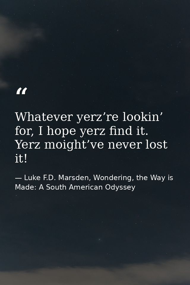 Whatever yerz’re lookin’ for, I hope yerz find it. Yerz moight’ve never lost it! — Luke F.D. Marsden, Wondering, the Way is Made: A South American Odyssey