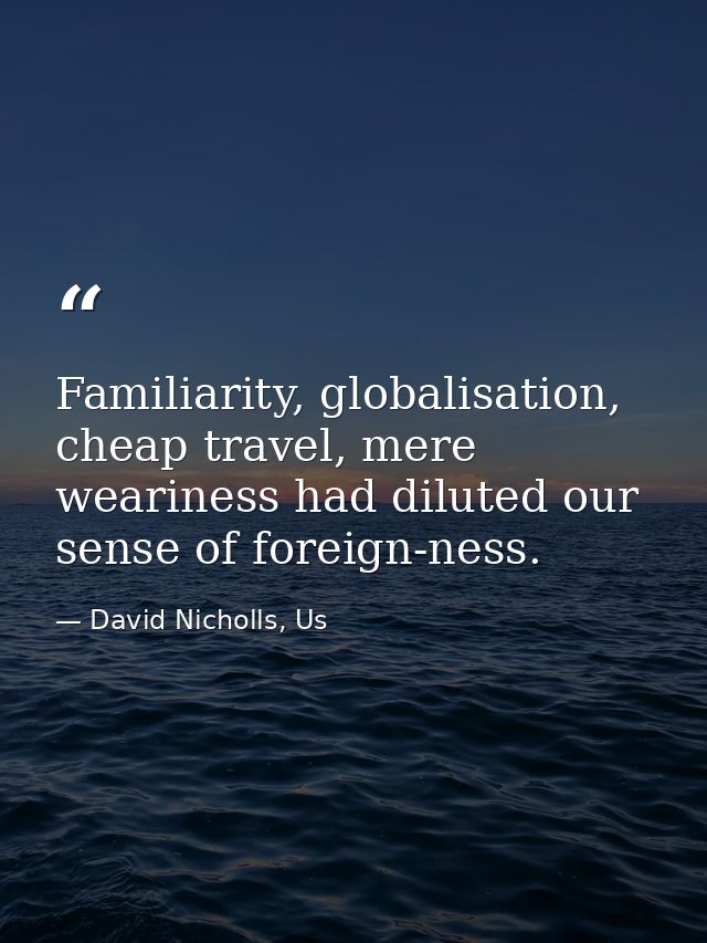 Familiarity, globalisation, cheap travel, mere weariness had diluted our sense of foreign-ness. — David Nicholls, Us