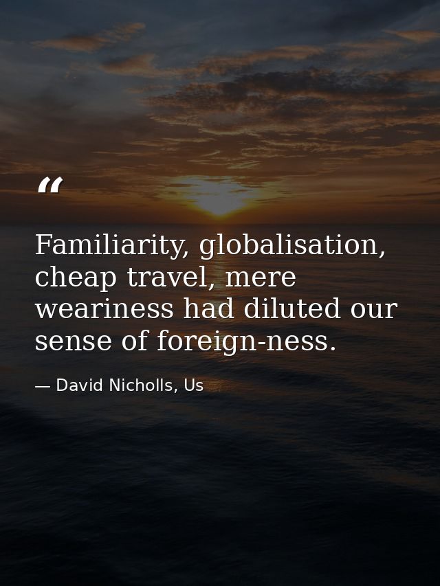 Familiarity, globalisation, cheap travel, mere weariness had diluted our sense of foreign-ness. — David Nicholls, Us
