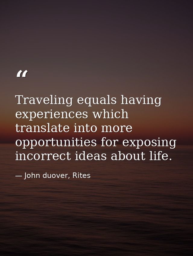 Traveling equals having experiences which translate into more opportunities for exposing incorrect ideas about life. — John duover, Rites