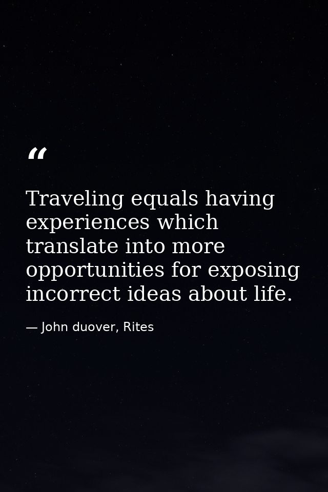 Traveling equals having experiences which translate into more opportunities for exposing incorrect ideas about life. — John duover, Rites
