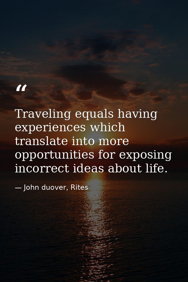 Traveling equals having experiences which translate into more opportunities for exposing incorrect ideas about life. — John duover, Rites