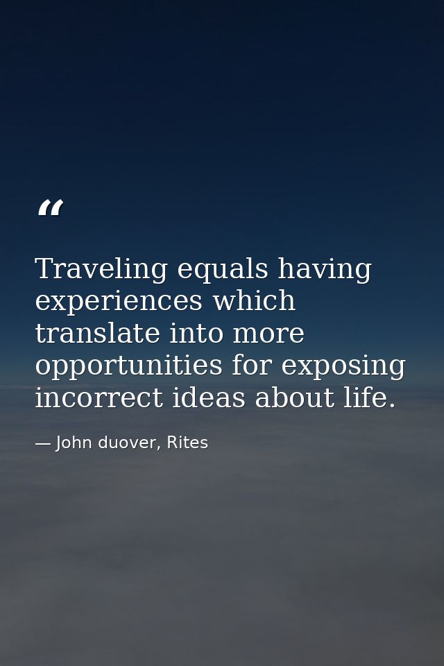 Traveling equals having experiences which translate into more opportunities for exposing incorrect ideas about life. — John duover, Rites