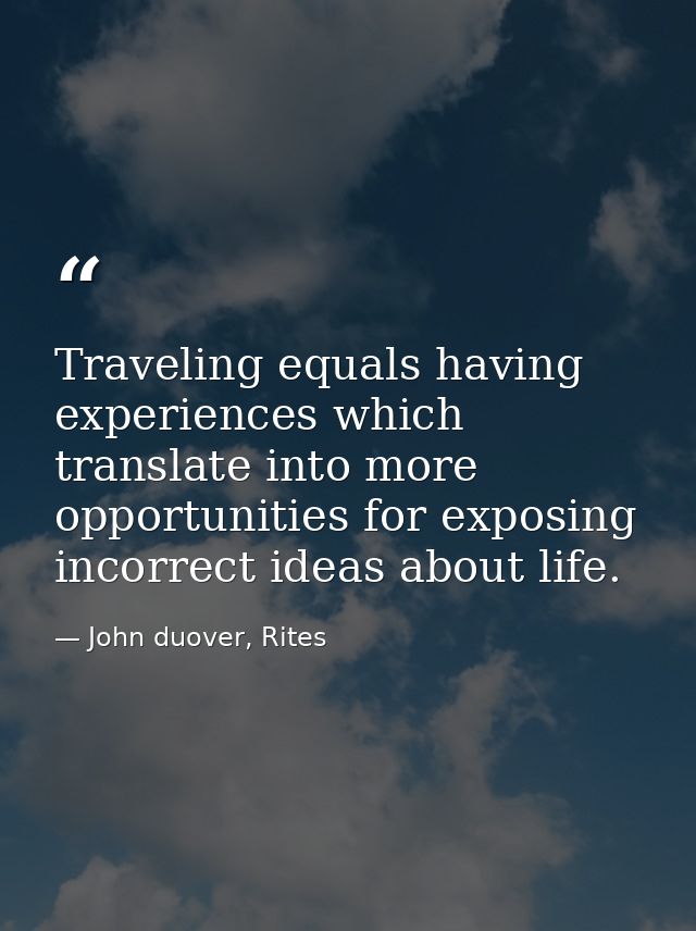 Traveling equals having experiences which translate into more opportunities for exposing incorrect ideas about life. — John duover, Rites