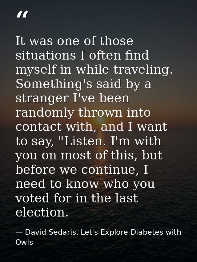 It was one of those situations I often find myself in while traveling. Something's said by a stranger I've been randomly — David Sedaris, Let's Explore Diabetes with Owls