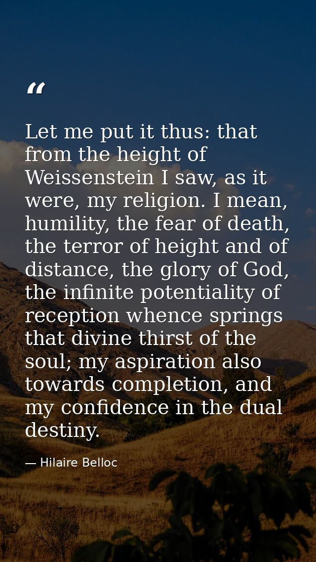Let me put it thus: that from the height of Weissenstein I saw, as it were, my religion. I mean, humility, the fear of d — Hilaire Belloc