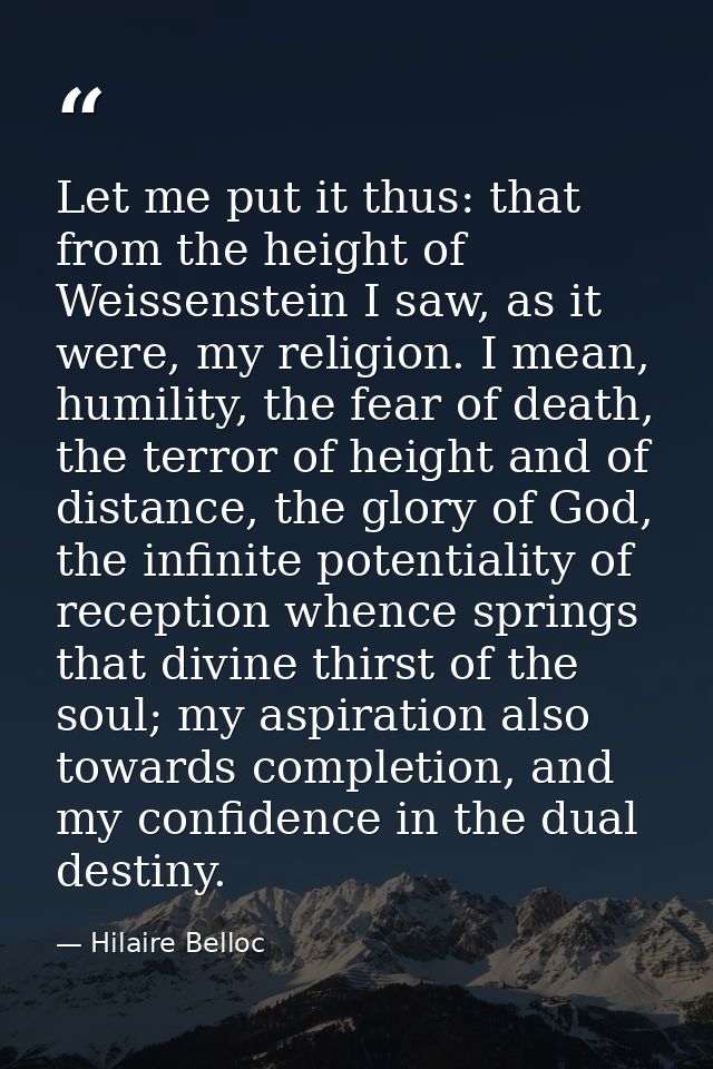 Let me put it thus: that from the height of Weissenstein I saw, as it were, my religion. I mean, humility, the fear of d — Hilaire Belloc