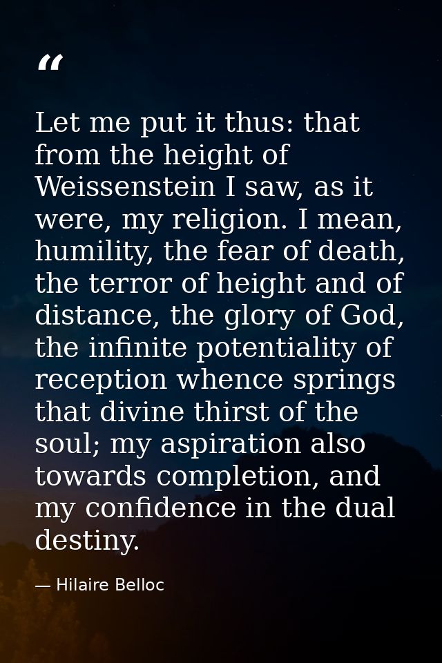 Let me put it thus: that from the height of Weissenstein I saw, as it were, my religion. I mean, humility, the fear of d — Hilaire Belloc