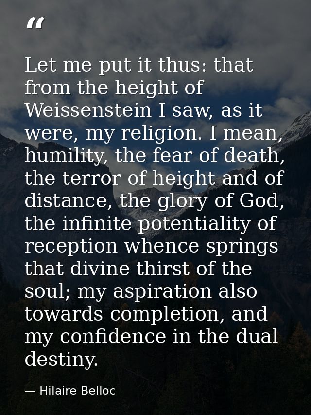Let me put it thus: that from the height of Weissenstein I saw, as it were, my religion. I mean, humility, the fear of d — Hilaire Belloc