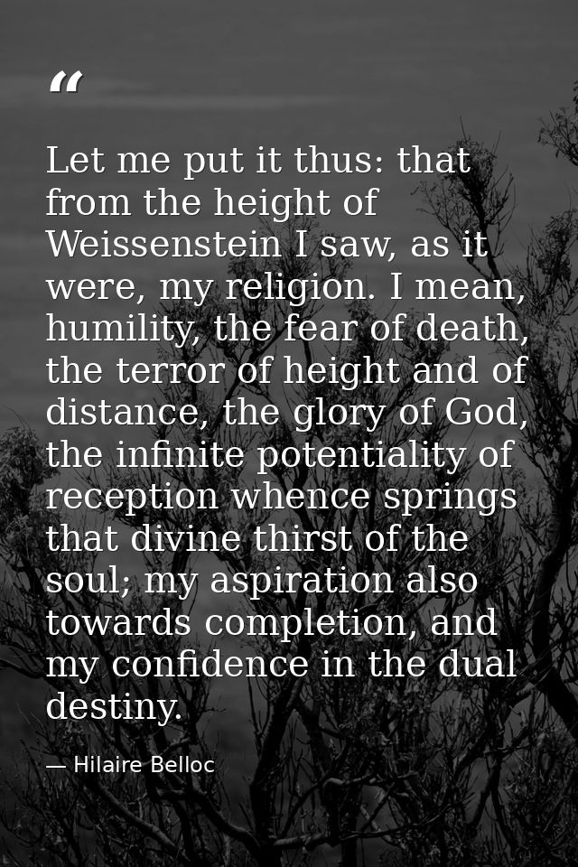 Let me put it thus: that from the height of Weissenstein I saw, as it were, my religion. I mean, humility, the fear of d — Hilaire Belloc